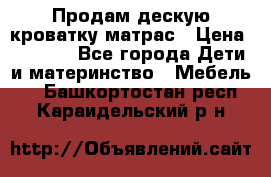 Продам дескую кроватку матрас › Цена ­ 3 000 - Все города Дети и материнство » Мебель   . Башкортостан респ.,Караидельский р-н